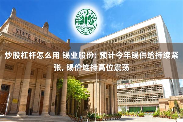 炒股杠杆怎么用 锡业股份: 预计今年锡供给持续紧张, 锡价维