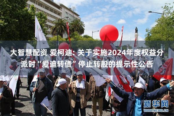 大智慧配资 爱柯迪: 关于实施2024年度权益分派时“爱迪转