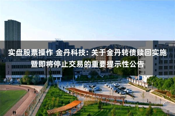 实盘股票操作 金丹科技: 关于金丹转债赎回实施暨即将停止交易