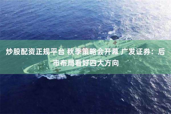 炒股配资正规平台 秋季策略会开幕 广发证券：后市布局看好四大