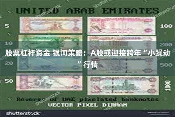 股票杠杆资金 银河策略：A股或迎接跨年“小躁动”行情