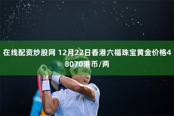 在线配资炒股网 12月22日香港六福珠宝黄金价格48070港
